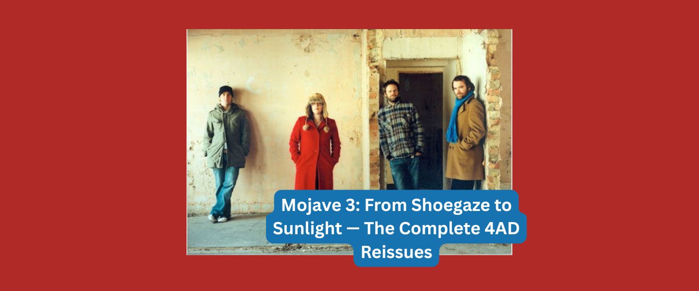 Mojave 3: From Shoegaze to Sunlight — The Complete 4AD Reissues